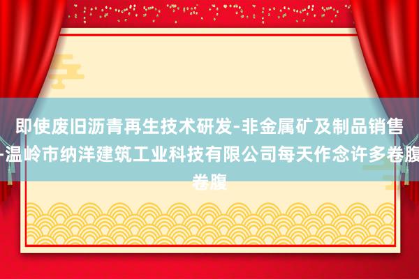 即使废旧沥青再生技术研发-非金属矿及制品销售-温岭市纳洋建筑工业科技有限公司每天作念许多卷腹