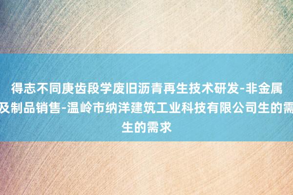 得志不同庚齿段学废旧沥青再生技术研发-非金属矿及制品销售-温岭市纳洋建筑工业科技有限公司生的需求