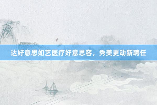 达好意思如艺医疗好意思容，秀美更动新聘任