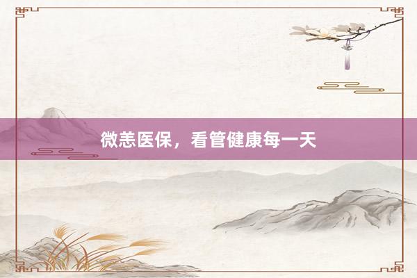微恙医保，看管健康每一天