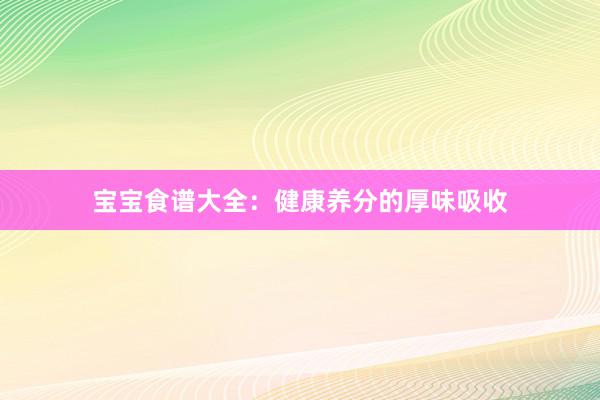 宝宝食谱大全：健康养分的厚味吸收