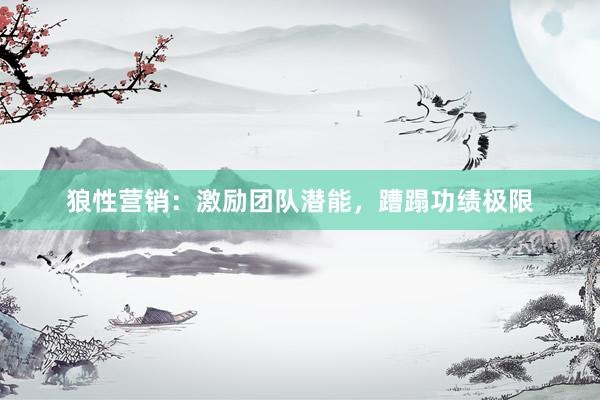 狼性营销：激励团队潜能，蹧蹋功绩极限