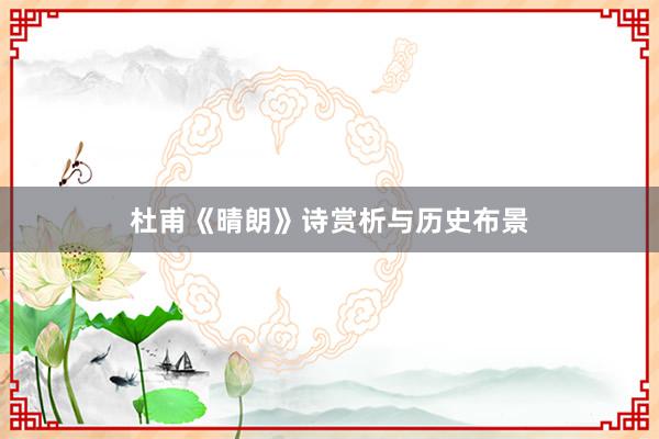 杜甫《晴朗》诗赏析与历史布景